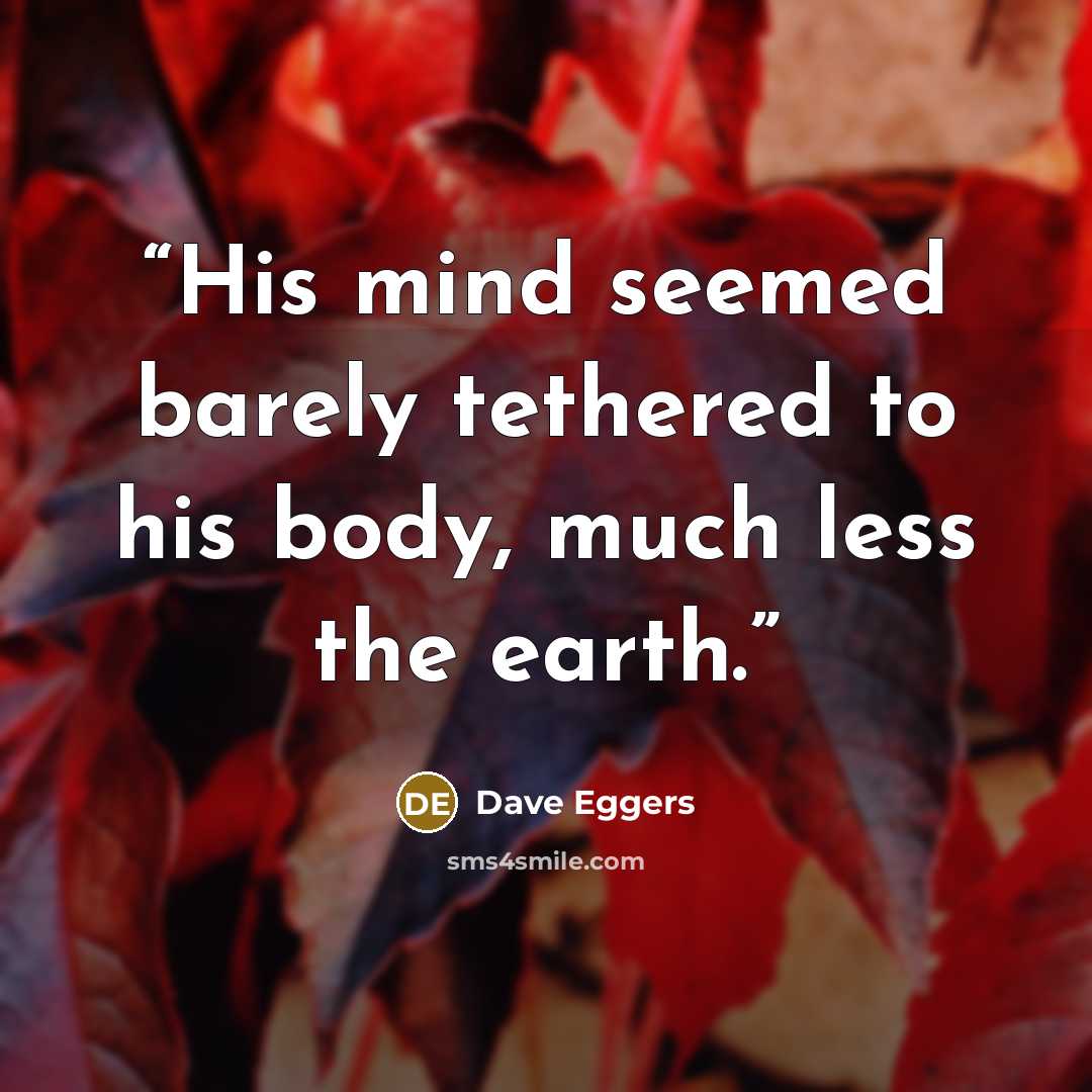 “His mind seemed barely tethered to his body, much less the earth.” quote by Dave Eggers