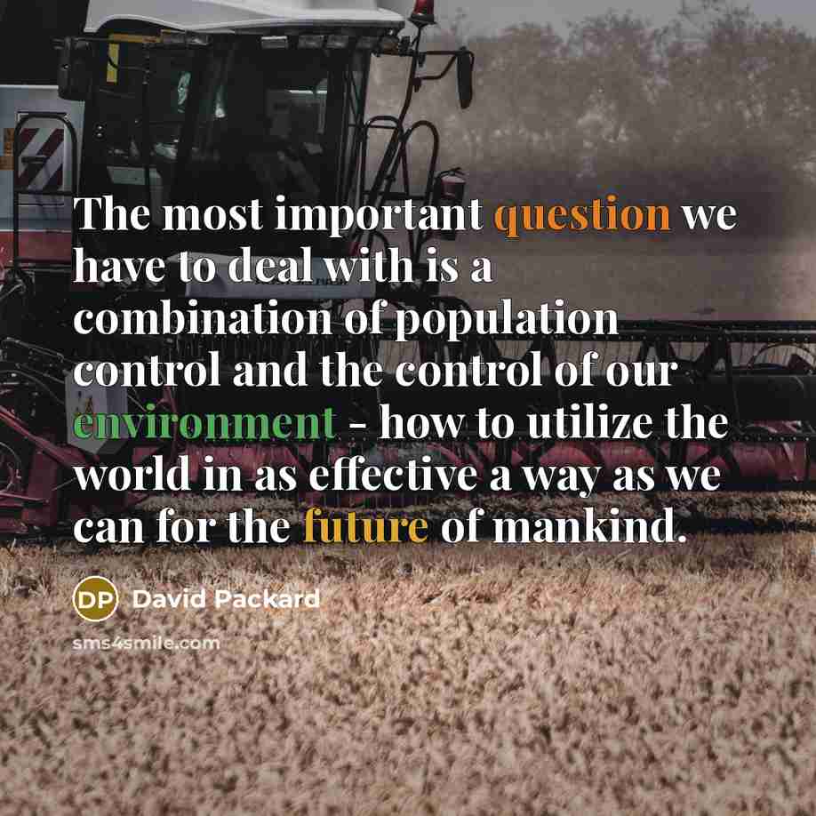 “The most important question we have to deal with is a combination of population control and the control of our environment - how to utilize the world in as effective a way as we can for the future of mankind.” quote by David Packard