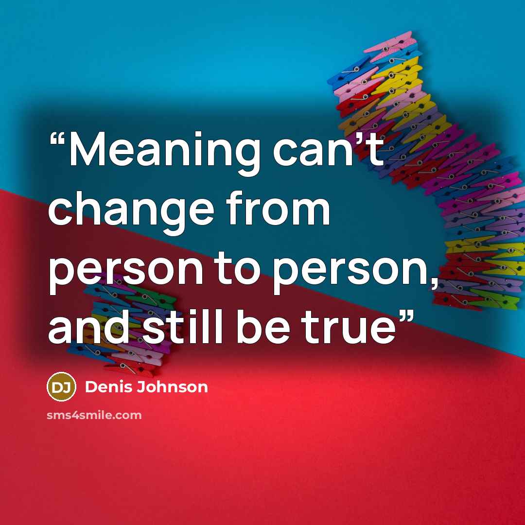“Meaning can’t change from person to person, and still be true” quote by Denis Johnson