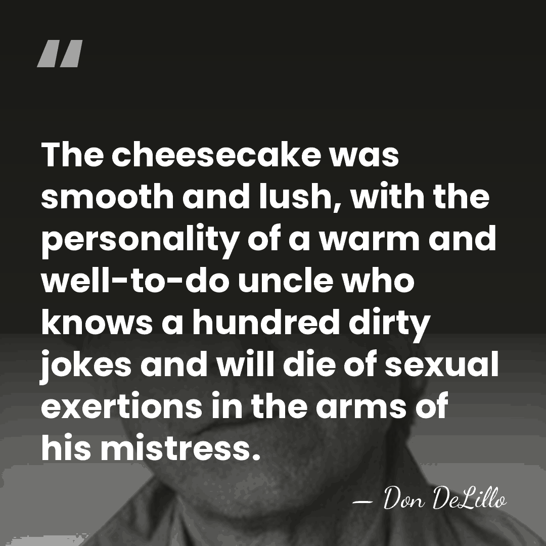 The cheesecake was smooth and lush, with the personality of a warm&hellip; - Don DeLillo