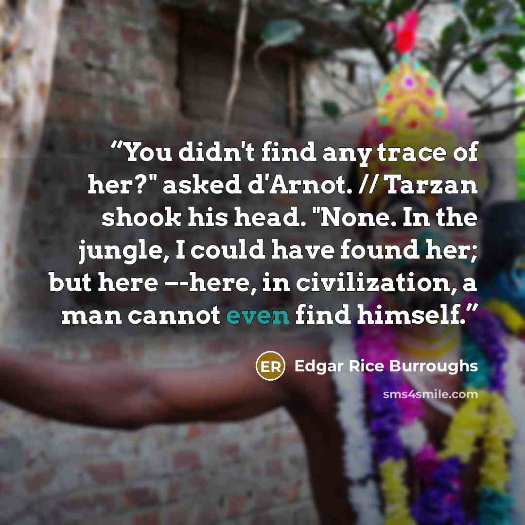 “You didn't find any trace of her?" asked d'Arnot. // Tarzan shook his head. "None. In the jungle, I could have found her; but here –-here, in civilization, a man cannot even find himself.” quote by Edgar Rice Burroughs