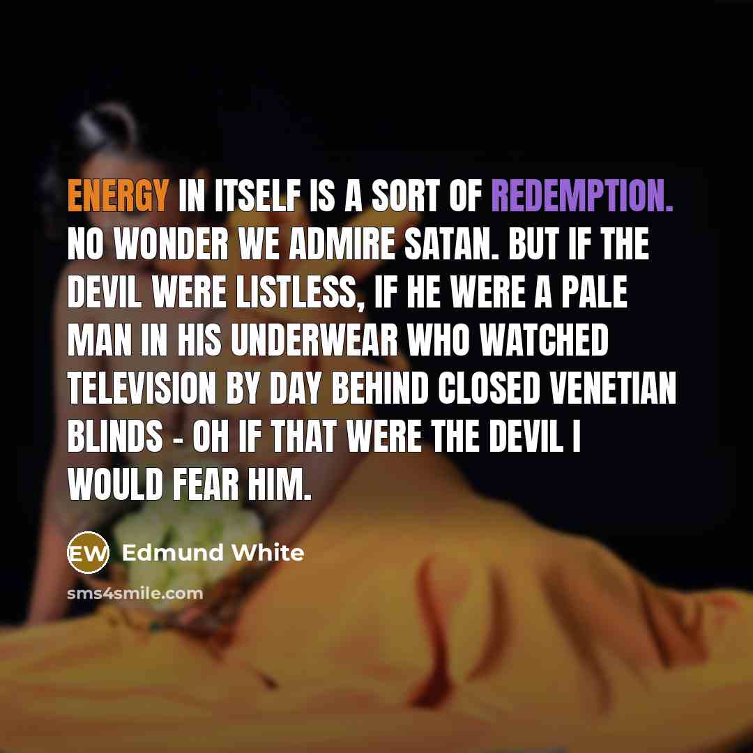 “Energy in itself is a sort of redemption. No wonder…” quote by Edmund White