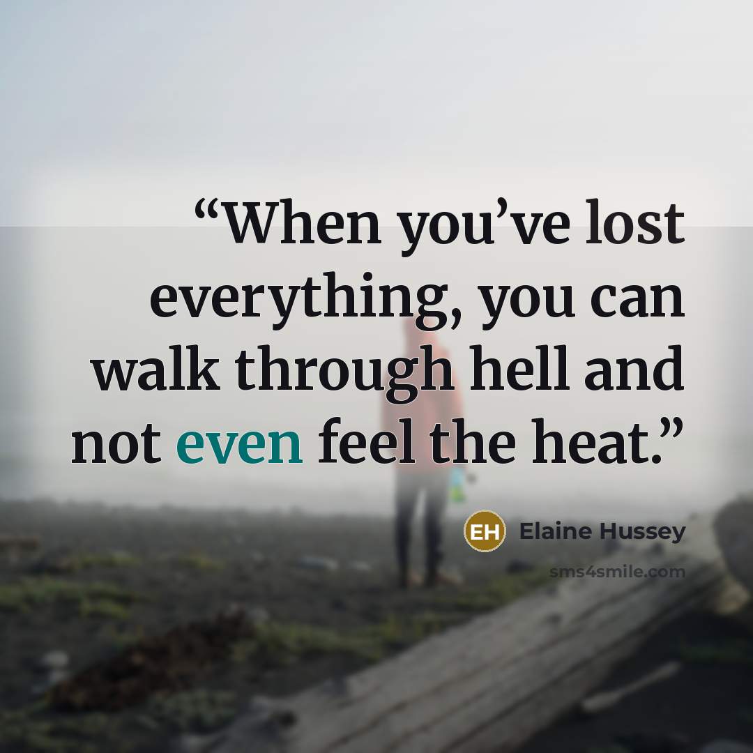 “When you’ve lost everything, you can walk through hell and not even feel the heat.” quote by Elaine Hussey