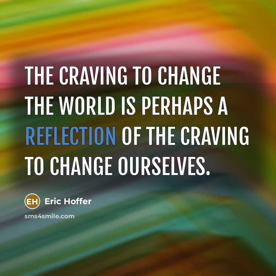 “The craving to change the world is perhaps a reflection of the craving to change ourselves.” quote by Eric Hoffer