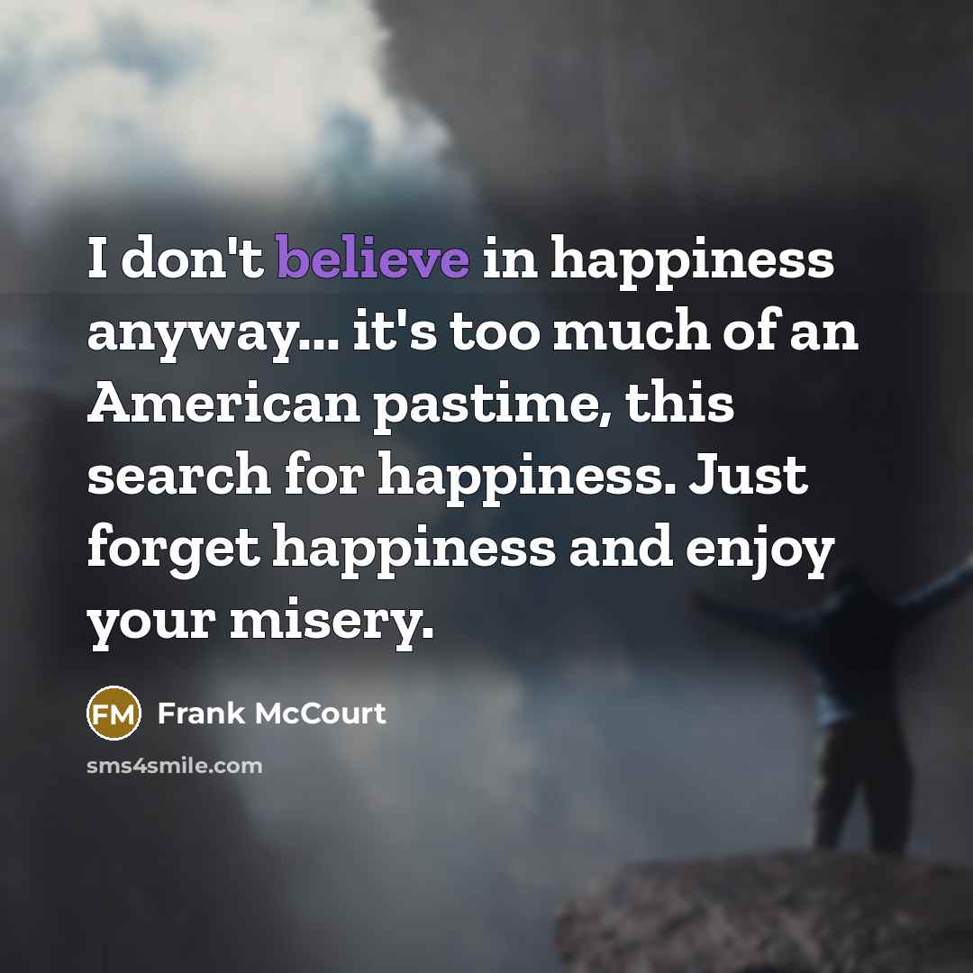 “I don't believe in happiness anyway... it's too much of…” quote by Frank McCourt