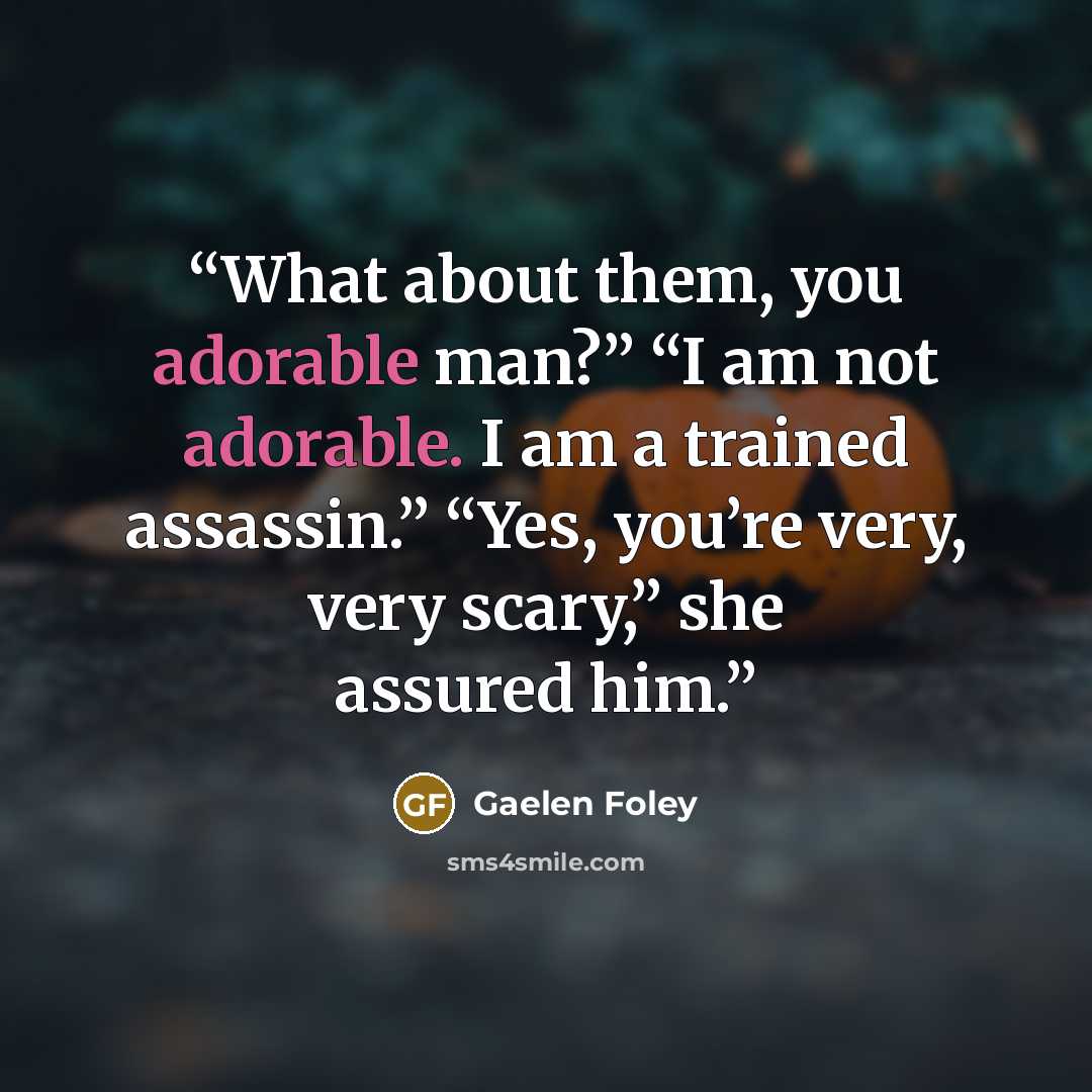 “What about them, you adorable man?” “I am not adorable. I am a trained assassin.” “Yes, you’re very, very scary,” she assured him.” quote by Gaelen Foley