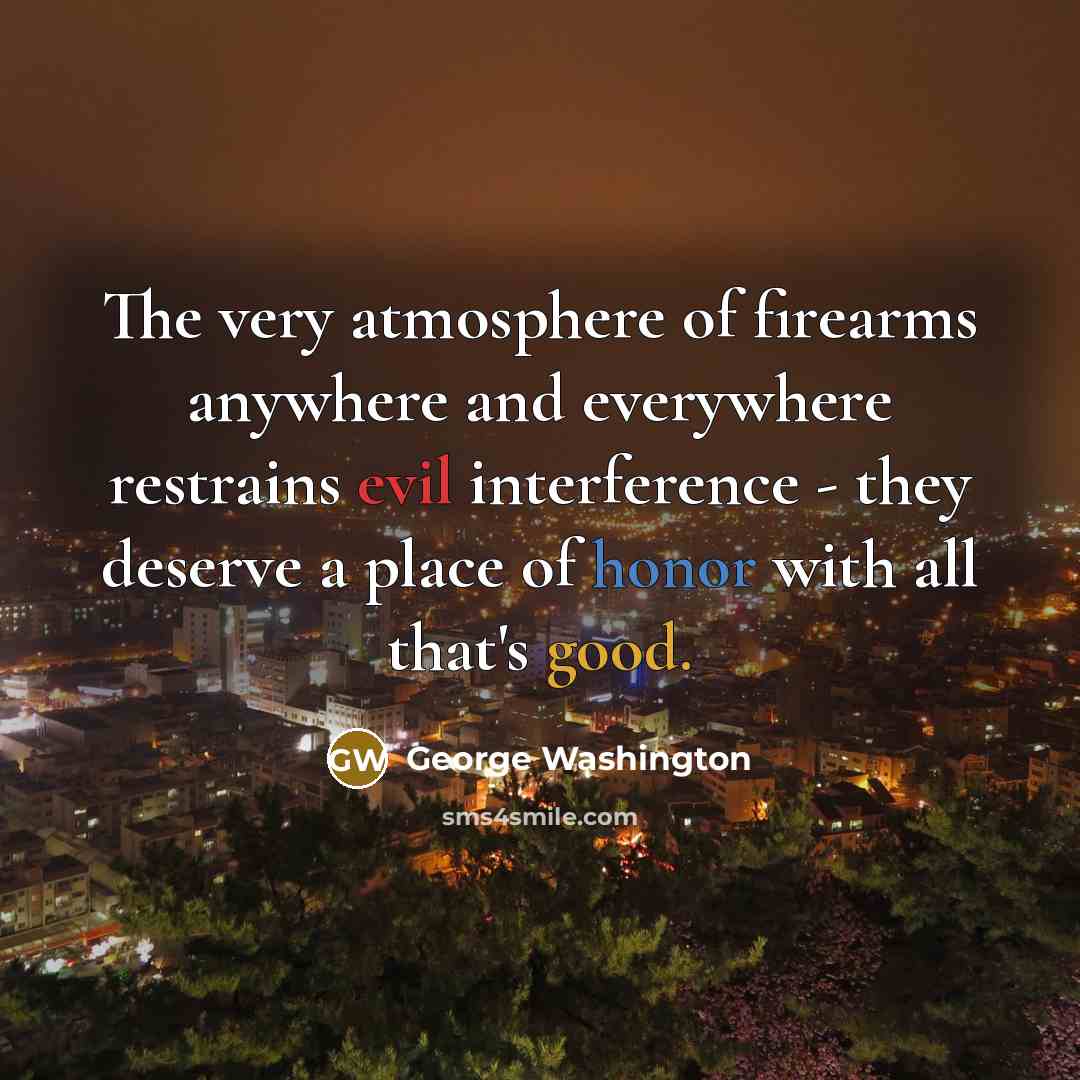“The very atmosphere of firearms anywhere and everywhere restrains evil interference - they deserve a place of honor with all that's good.” quote by George Washington