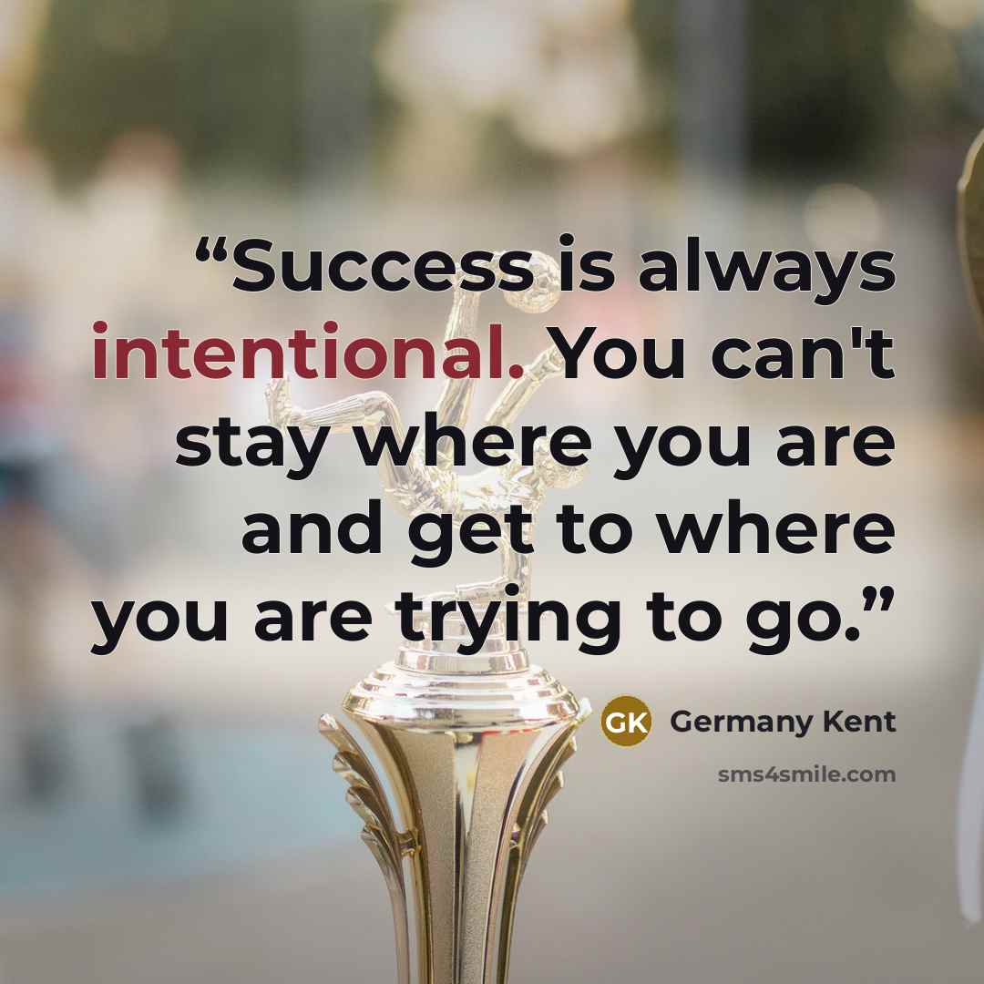 “Success is always intentional. You can't stay where you are and get to where you are trying to go.” quote by Germany Kent
