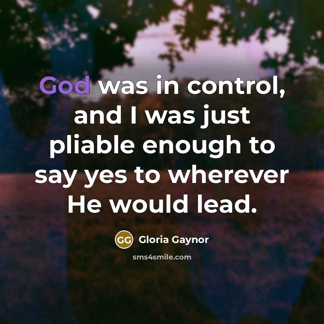 “God was in control, and I was just pliable enough to say yes to wherever He would lead.” quote by Gloria Gaynor