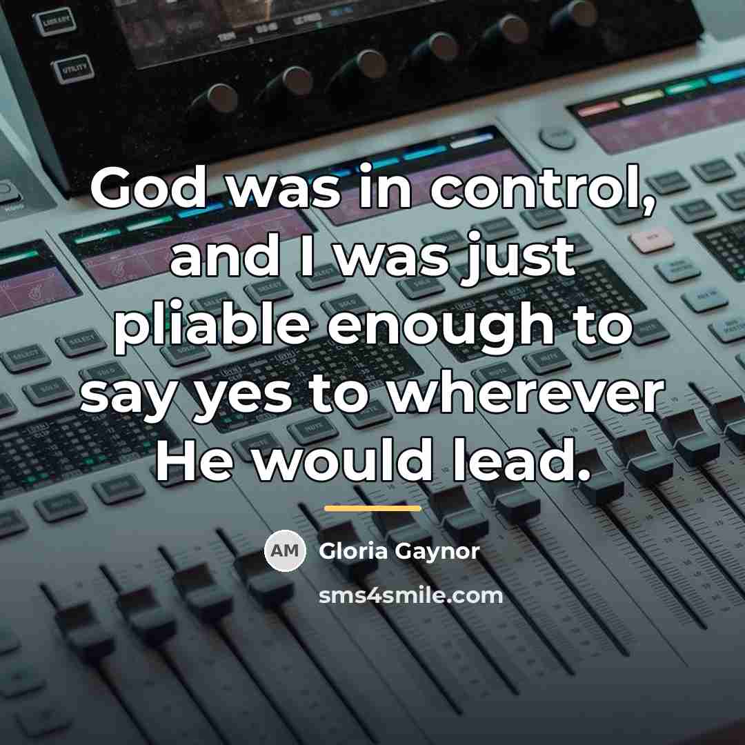 “God was in control, and I was just pliable enough…” quote by Gloria Gaynor