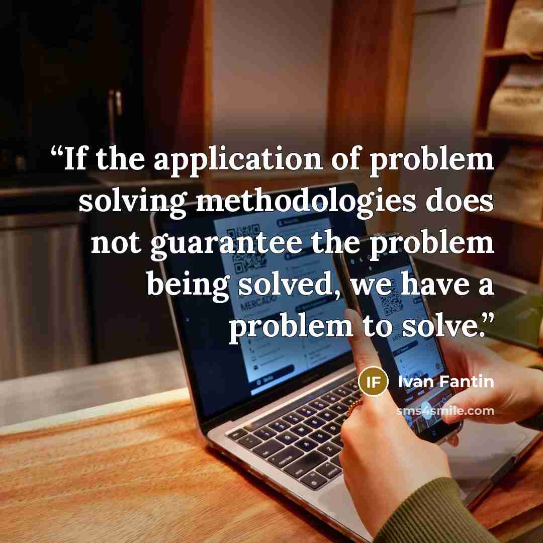 “If the application of problem solving methodologies does not guarantee the problem being solved, we have a problem to solve.” quote by Ivan Fantin