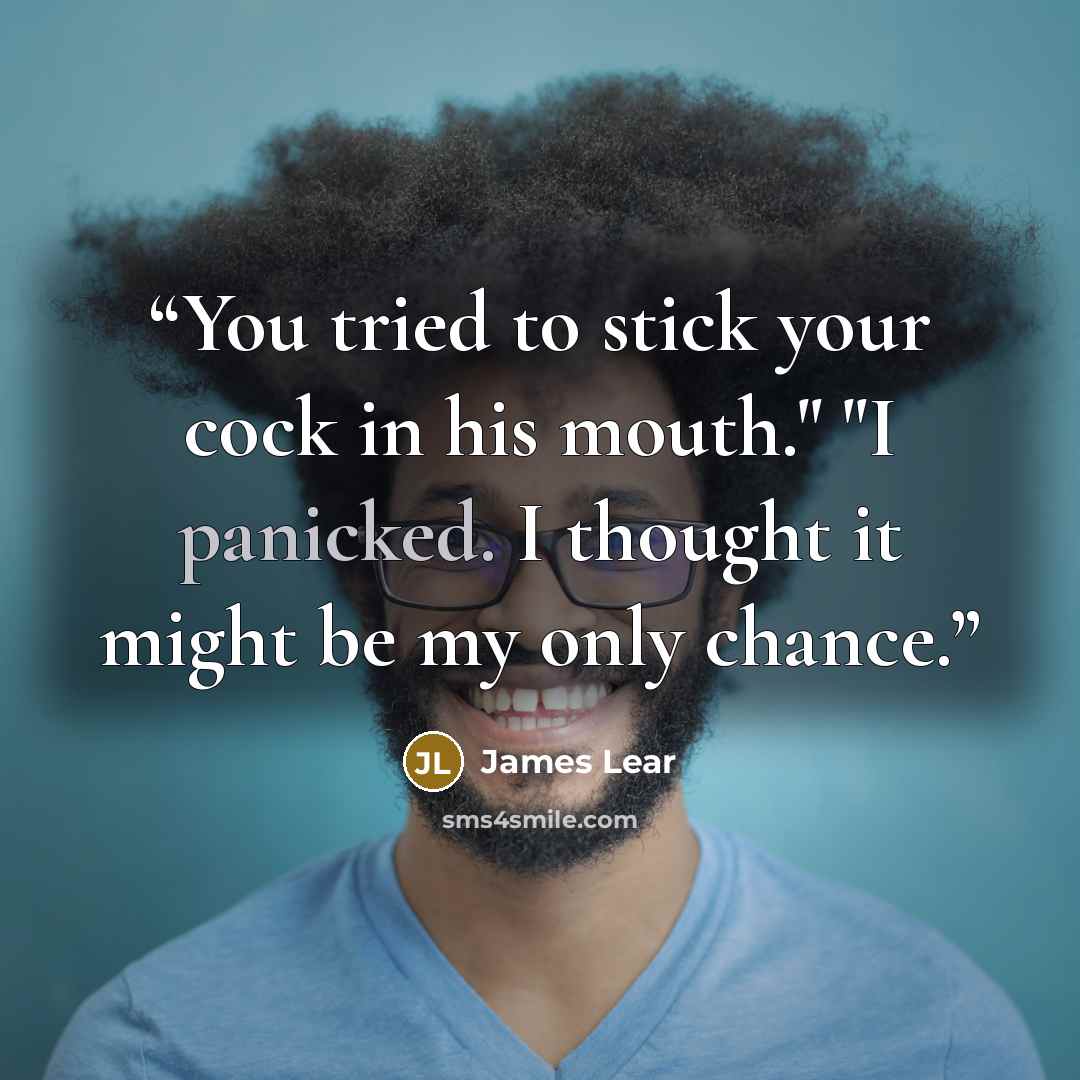 “You tried to stick your cock in his mouth." "I panicked. I thought it might be my only chance.” quote by James Lear