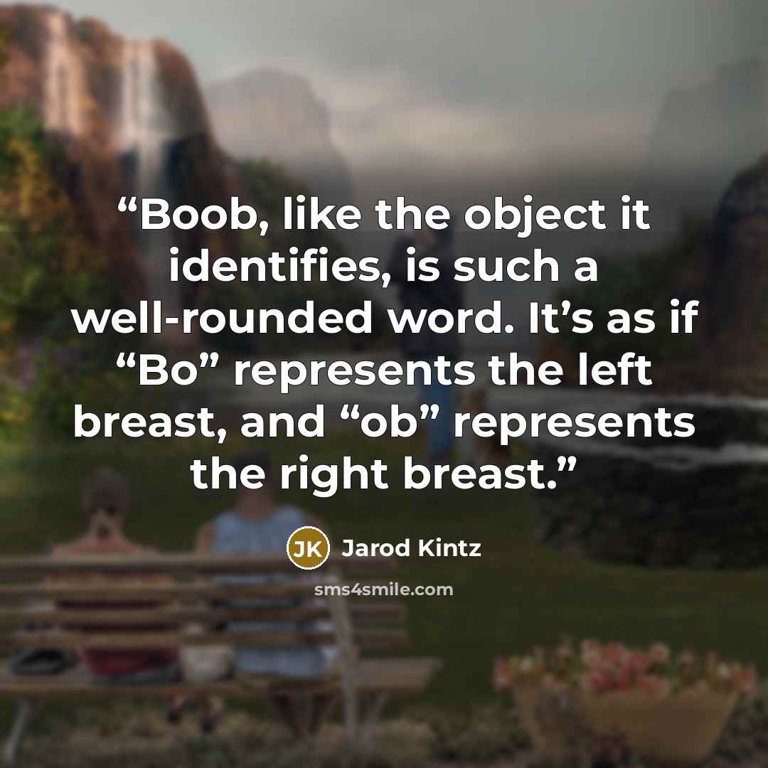 “Boob, like the object it identifies, is such a well-rounded word. It’s as if “Bo” represents the left breast, and “ob” represents the right breast.” quote by Jarod Kintz