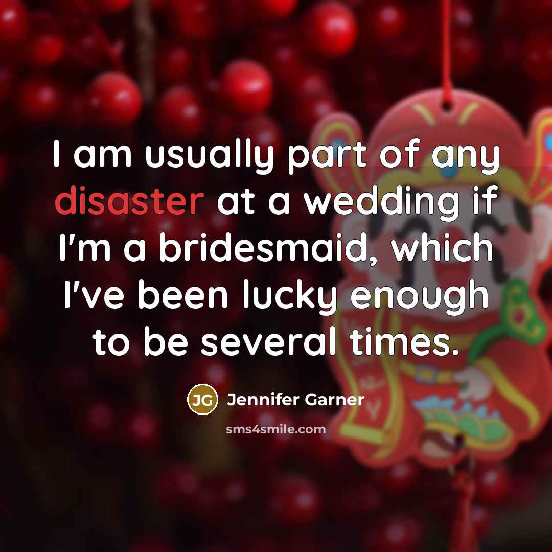 “I am usually part of any disaster at a wedding if I'm a bridesmaid, which I've been lucky enough to be several times.” quote by Jennifer Garner