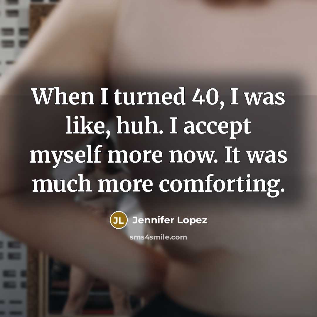“When I turned 40, I was like, huh. I accept myself more now. It was much more comforting.” quote by Jennifer Lopez