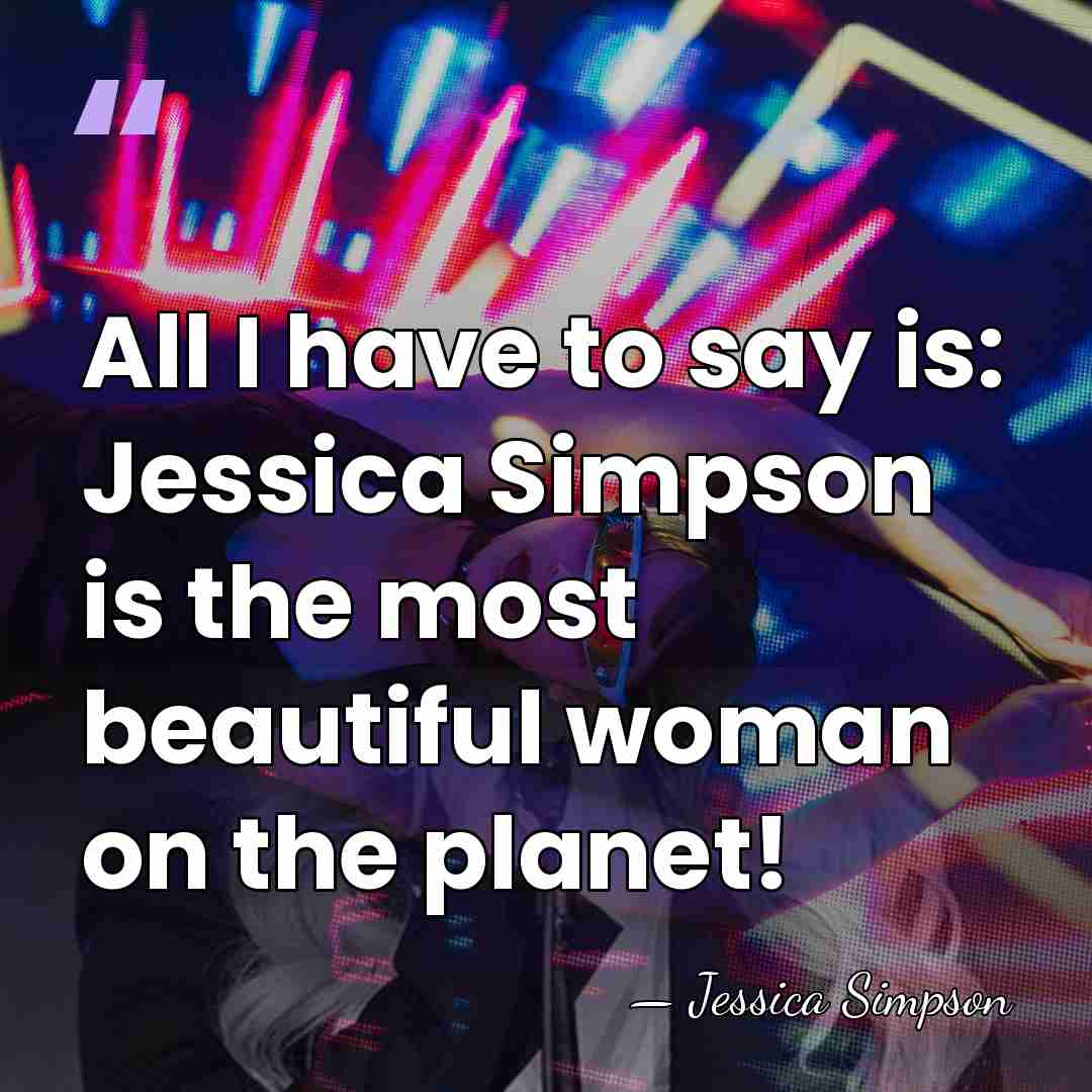 All I have to say is: Jessica Simpson is the most beautiful&hellip; - Jessica Simpson