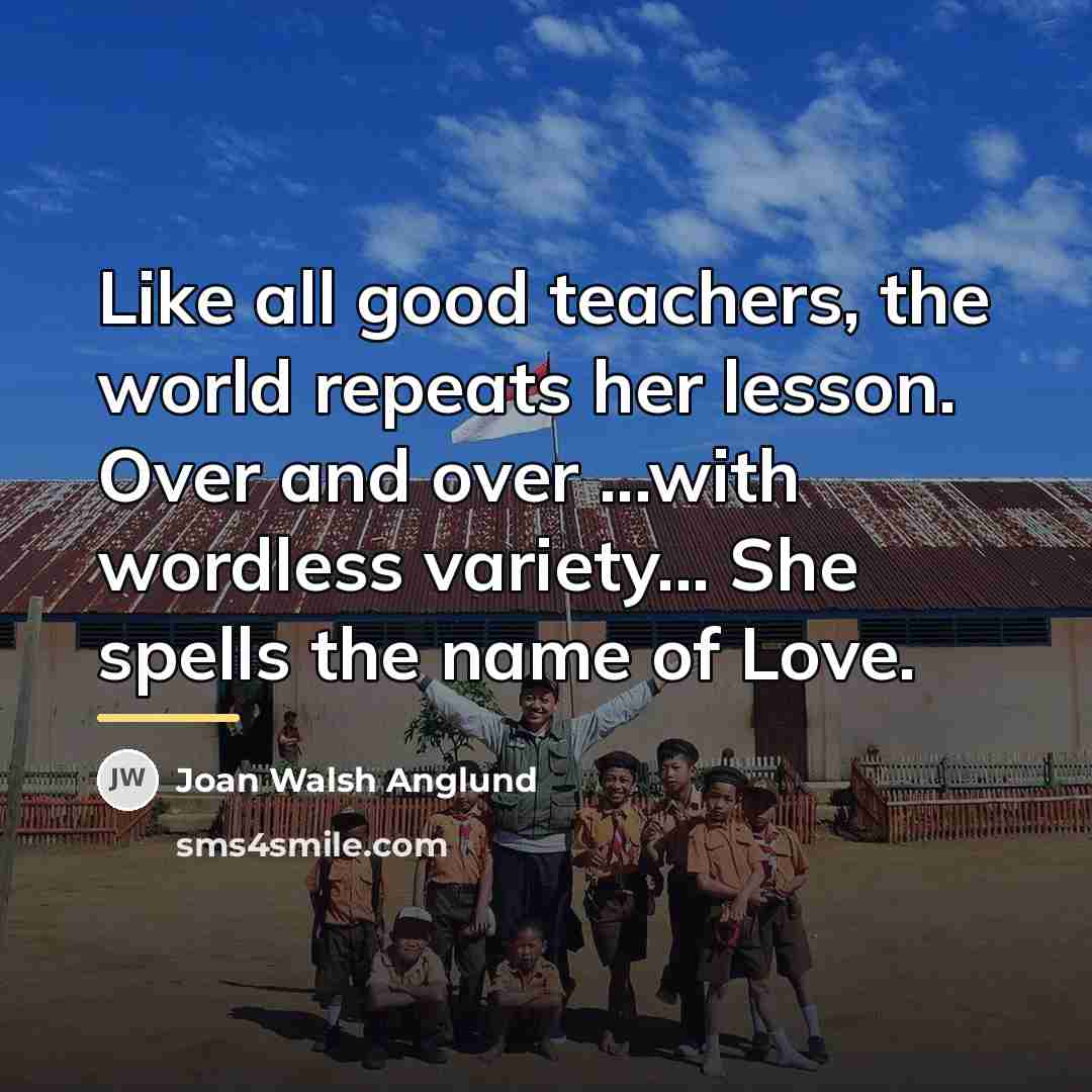 “Like all good teachers, the world repeats her lesson. Over…” quote by Joan Walsh Anglund