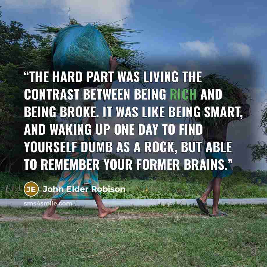 “The hard part was living the contrast between being rich and being broke. It was like being smart, and waking up one day to find yourself dumb as a rock, but able to remember your former brains.” quote by John Elder Robison