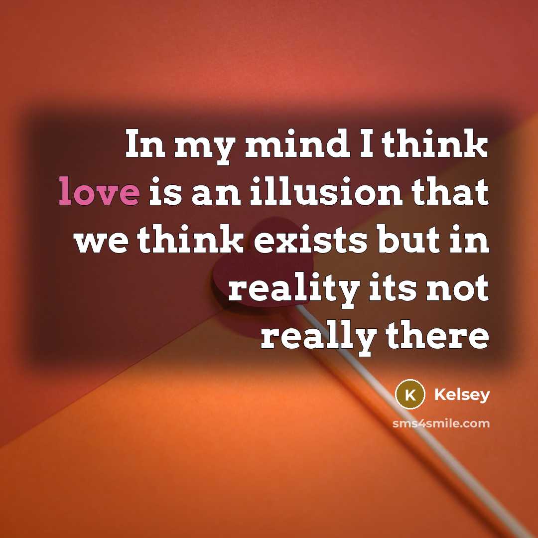 “In my mind I think love is an illusion that we think exists but in reality its not really there” quote by Kelsey