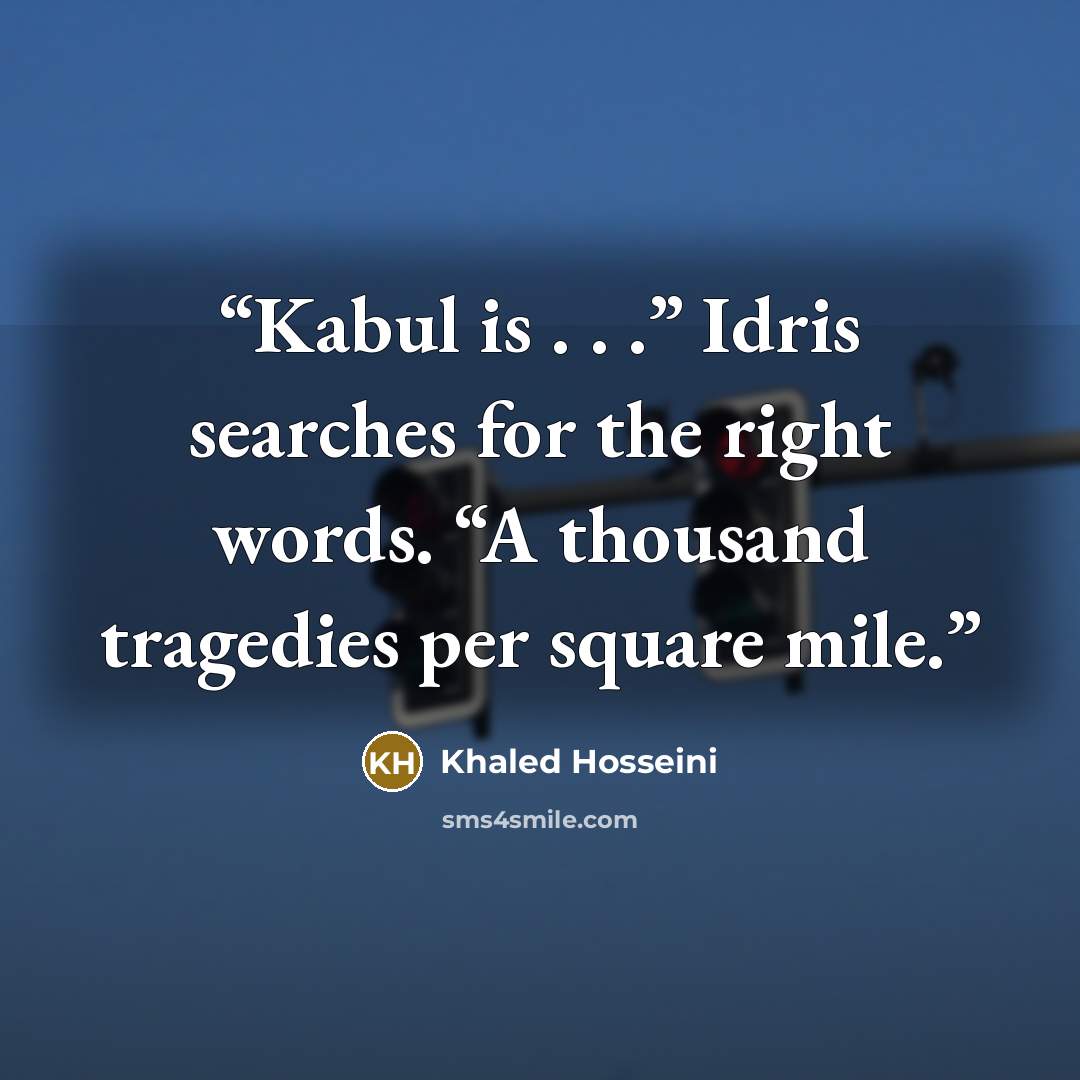 “Kabul is . . .” Idris searches for the right words. “A thousand tragedies per square mile.” quote by Khaled Hosseini