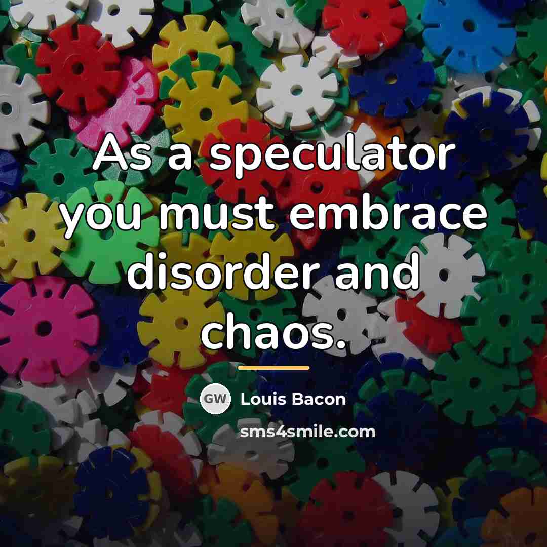 “As a speculator you must embrace disorder and chaos.…” quote by Louis Bacon