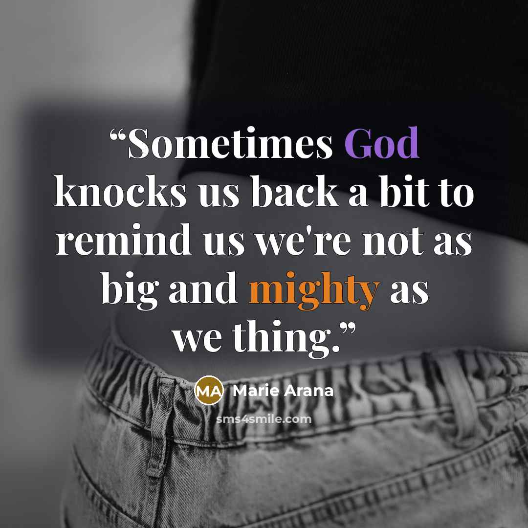 “Sometimes God knocks us back a bit to remind us we're not as big and mighty as we thing.” quote by Marie Arana