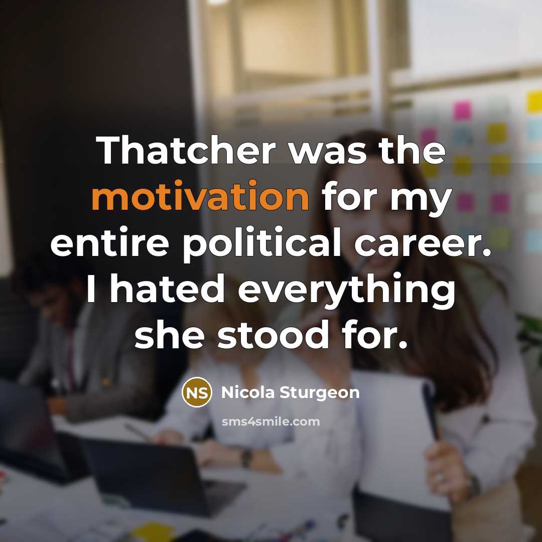 “Thatcher was the motivation for my entire political career. I…” quote by Nicola Sturgeon