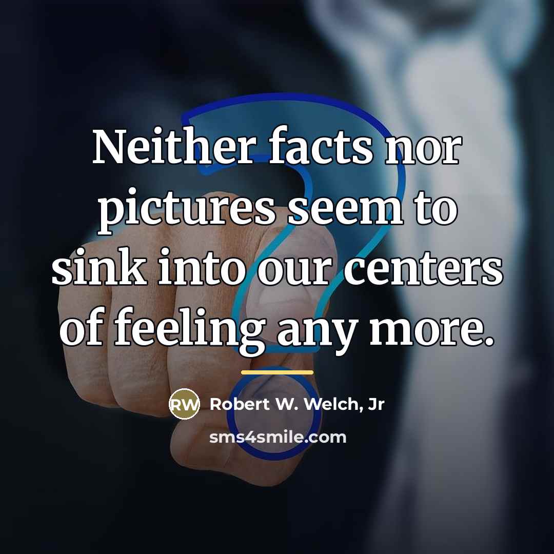 “Neither facts nor pictures seem to sink into our centers…” quote by Robert W. Welch, Jr