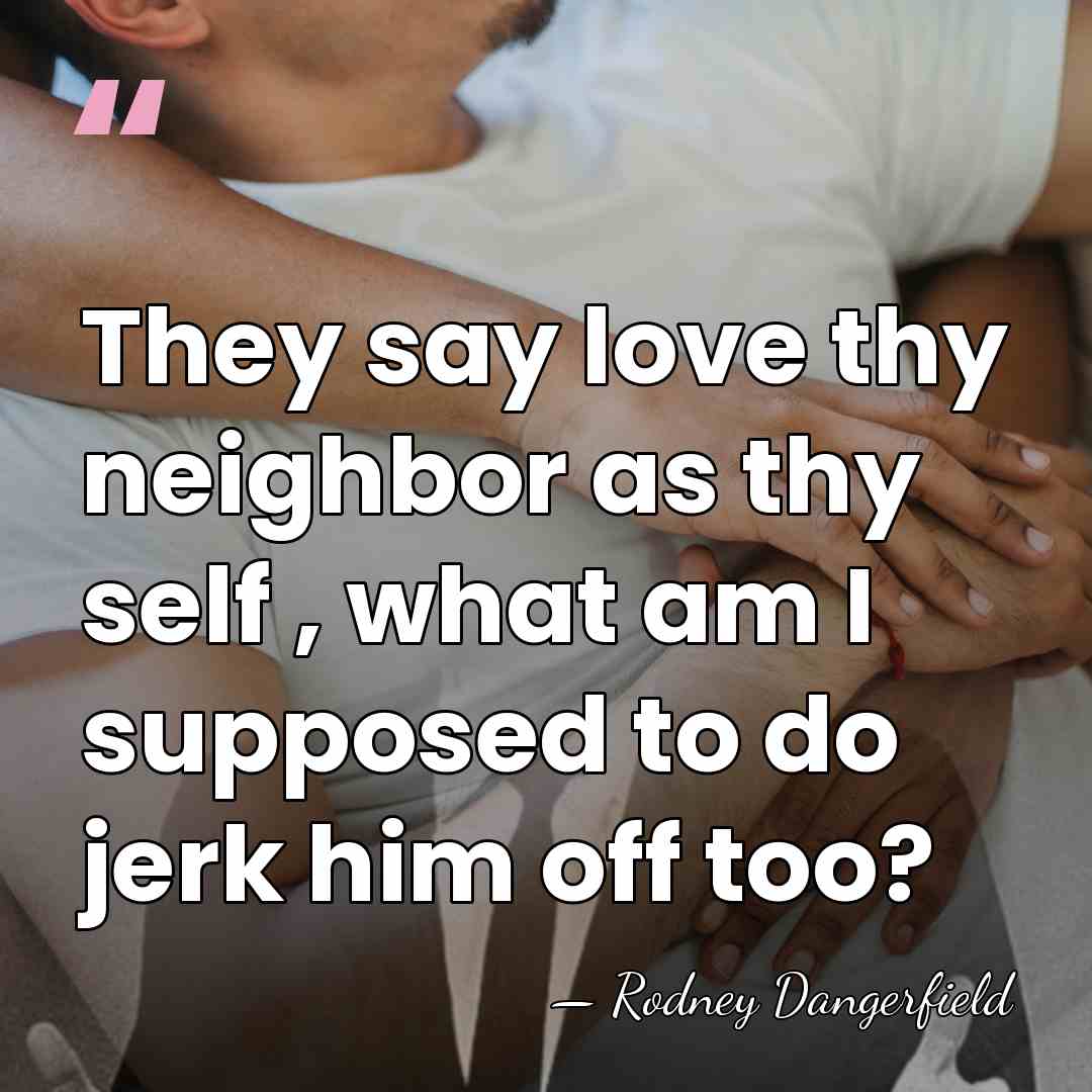 They say love thy neighbor as thy self , what am I&hellip; - Rodney Dangerfield