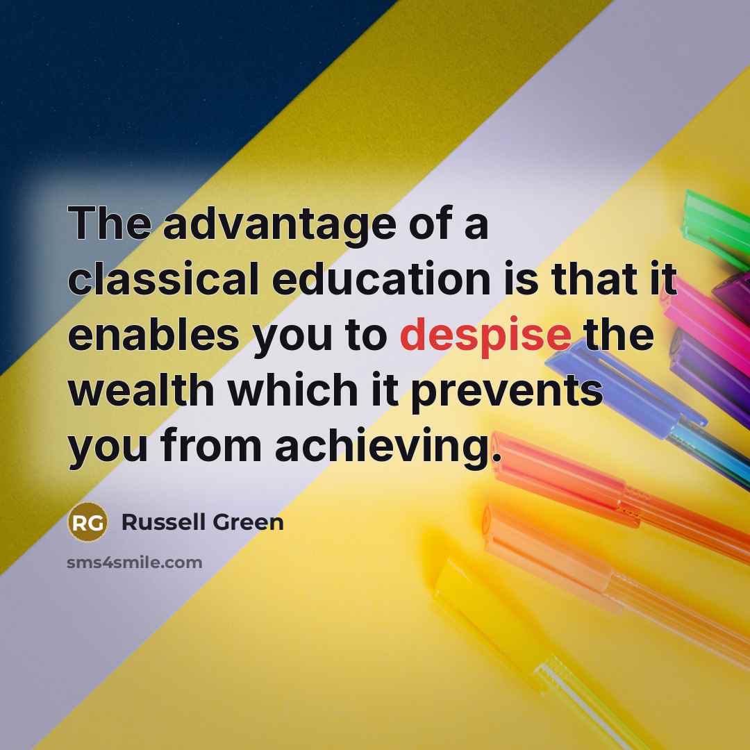 “The advantage of a classical education is that it enables you to despise the wealth which it prevents you from achieving.” quote by Russell Green