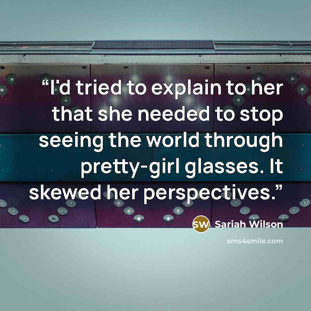 “I'd tried to explain to her that she needed to stop seeing the world through pretty-girl glasses. It skewed her perspectives.” quote by Sariah Wilson