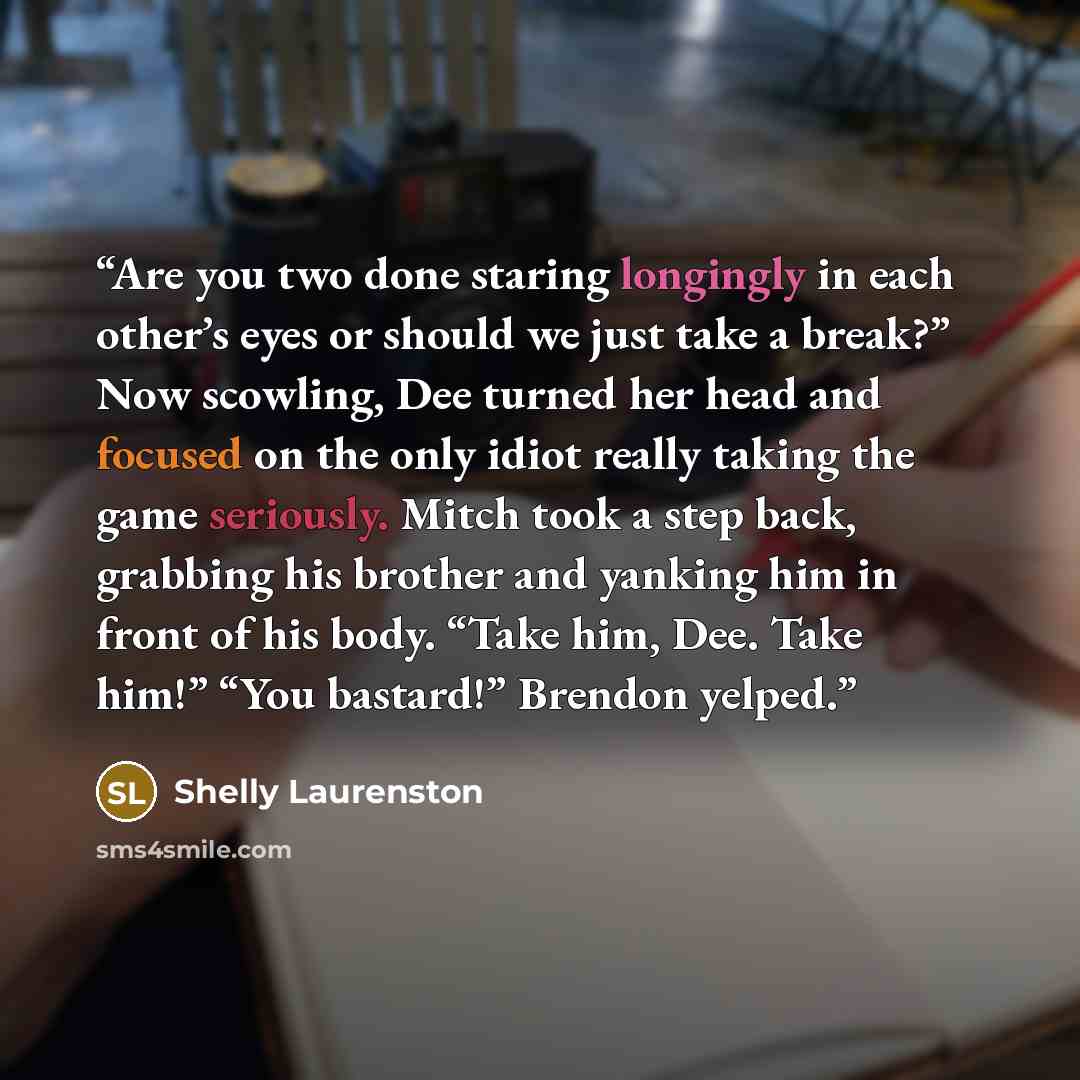“Are you two done staring longingly in each other’s eyes or should we just take a break?” Now scowling, Dee turned her head and focused on the only idiot really taking the game seriously. Mitch took a step back, grabbing his brother and yanking him in front of his body. “Take him, Dee. Take him!”…” quote by Shelly Laurenston