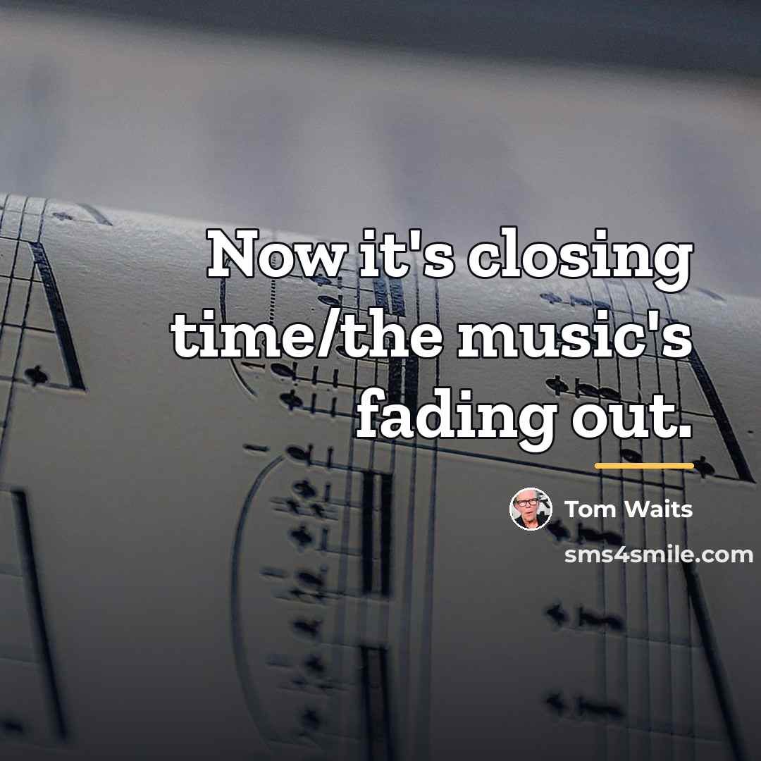 “Now it's closing time/the music's fading out.…” quote by Tom Waits