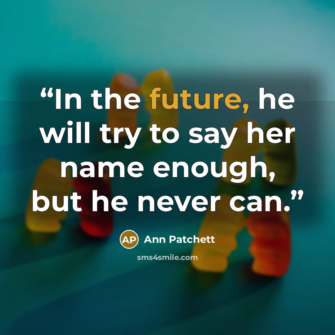 “In the future, he will try to say her name enough, but he never can.” quote by Ann Patchett