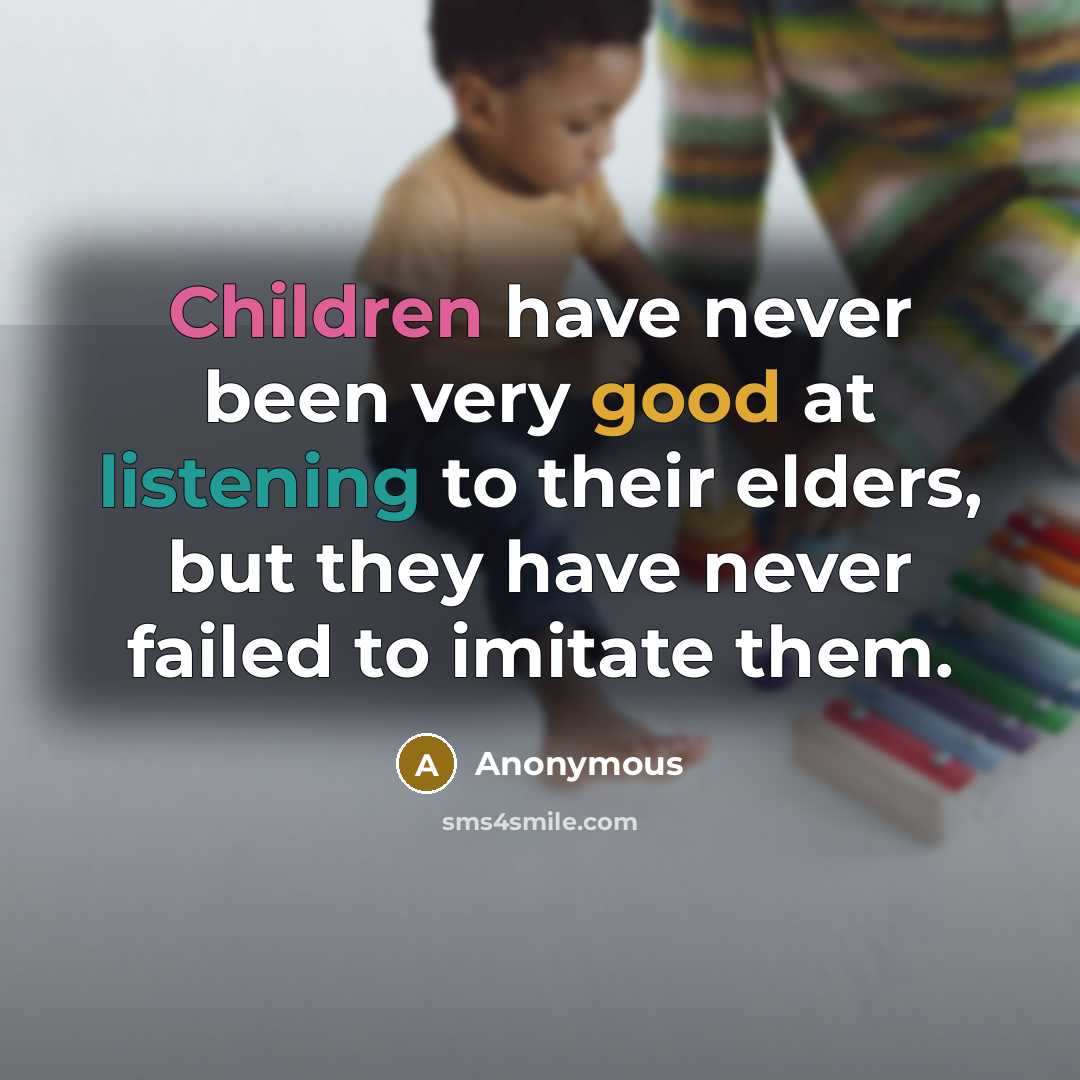 “Children have never been very good at listening to their elders, but they have never failed to imitate them.” quote by Anonymous