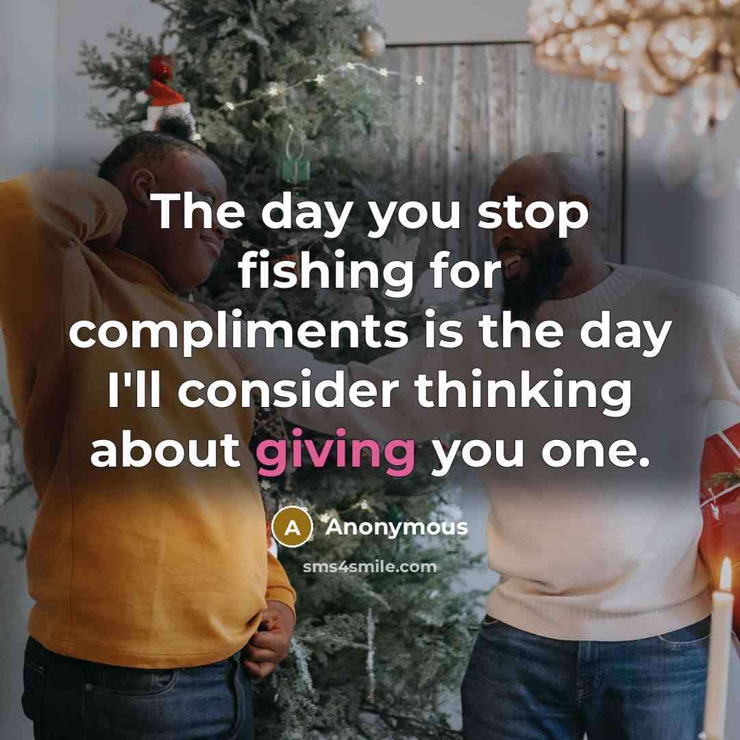 “The day you stop fishing for compliments is the day I'll consider thinking about giving you one.” quote by Anonymous