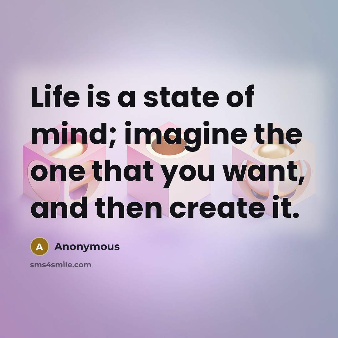 “Life is a state of mind; imagine the one that you want, and then create it.” quote by Anonymous