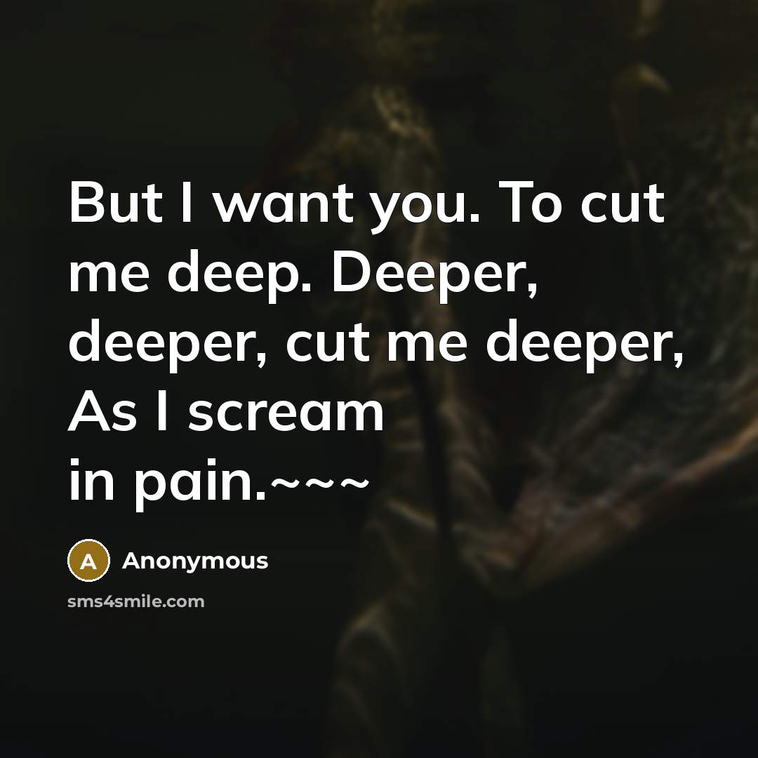“But I want you. To cut me deep. Deeper, deeper,…” quote by Anonymous