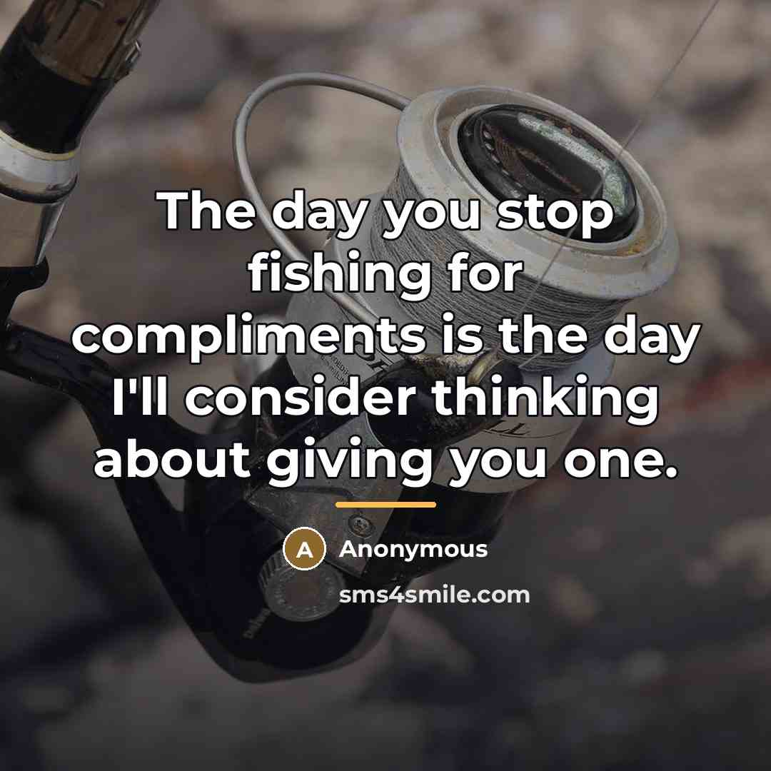“The day you stop fishing for compliments is the day I'll consider thinking about giving you one.” quote by Anonymous