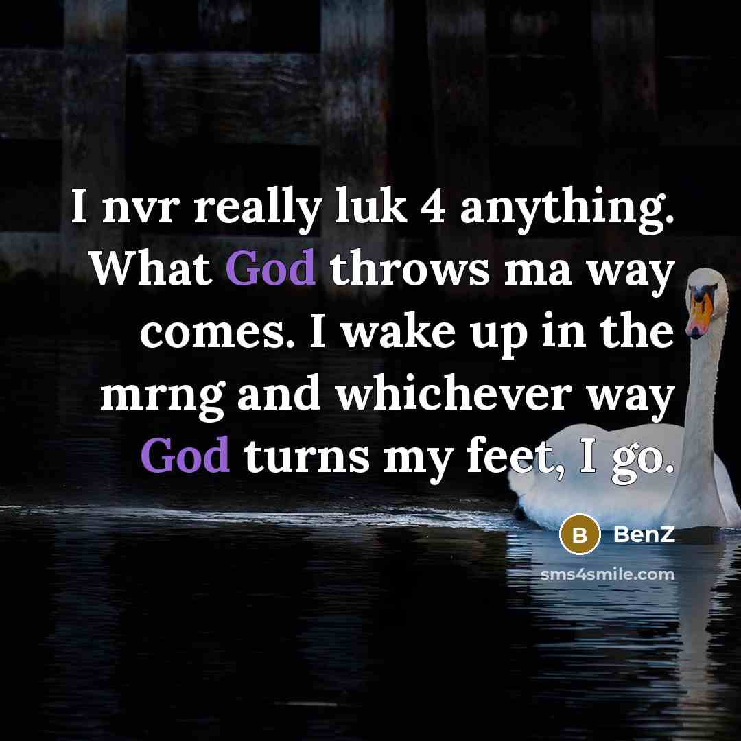 “I nvr really luk 4 anything. What God throws ma way comes. I wake up in the mrng and whichever way God turns my feet, I go.” quote by BenZ