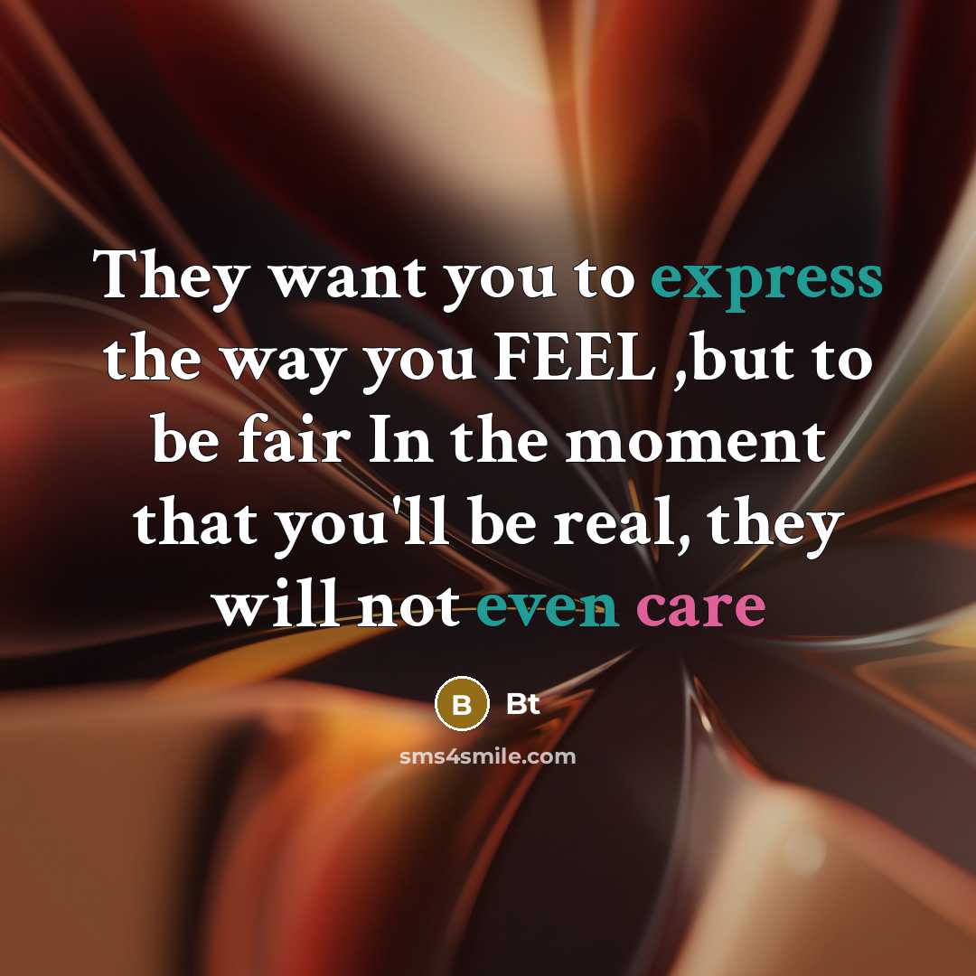 “They want you to express the way you FEEL ,but to be fair In the moment that you'll be real, they will not even care” quote by Bt