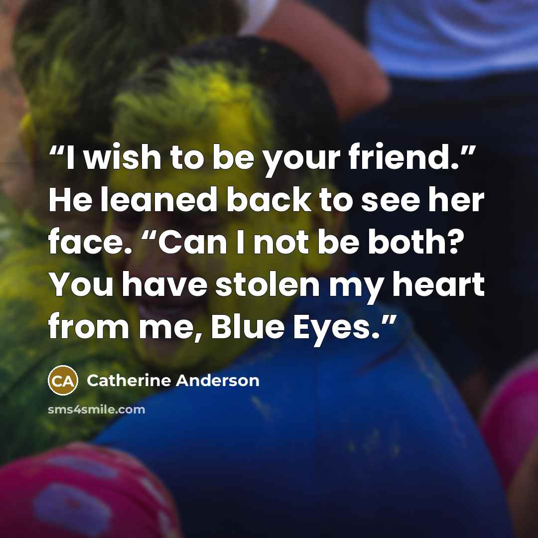 “I wish to be your friend.” He leaned back to see her face. “Can I not be both? You have stolen my heart from me, Blue Eyes.” quote by Catherine Anderson
