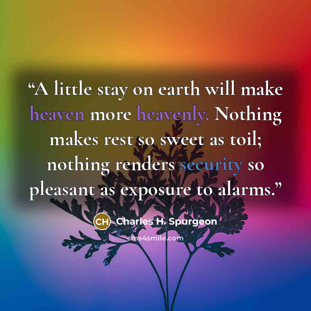 “A little stay on earth will make heaven more heavenly. Nothing makes rest so sweet as toil; nothing renders security so pleasant as exposure to alarms.” quote by Charles H. Spurgeon