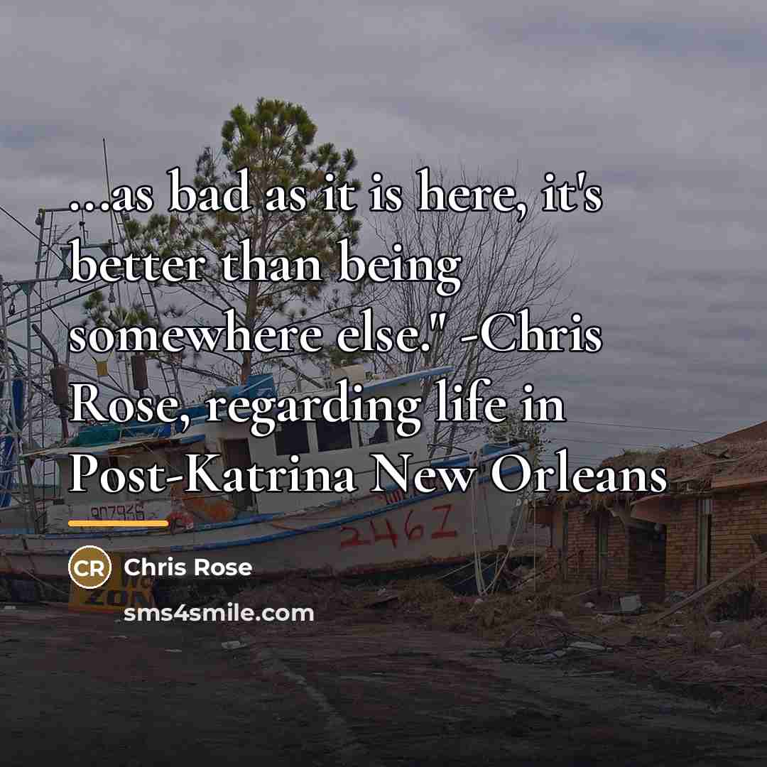 “...as bad as it is here, it's better than being…” quote by Chris Rose