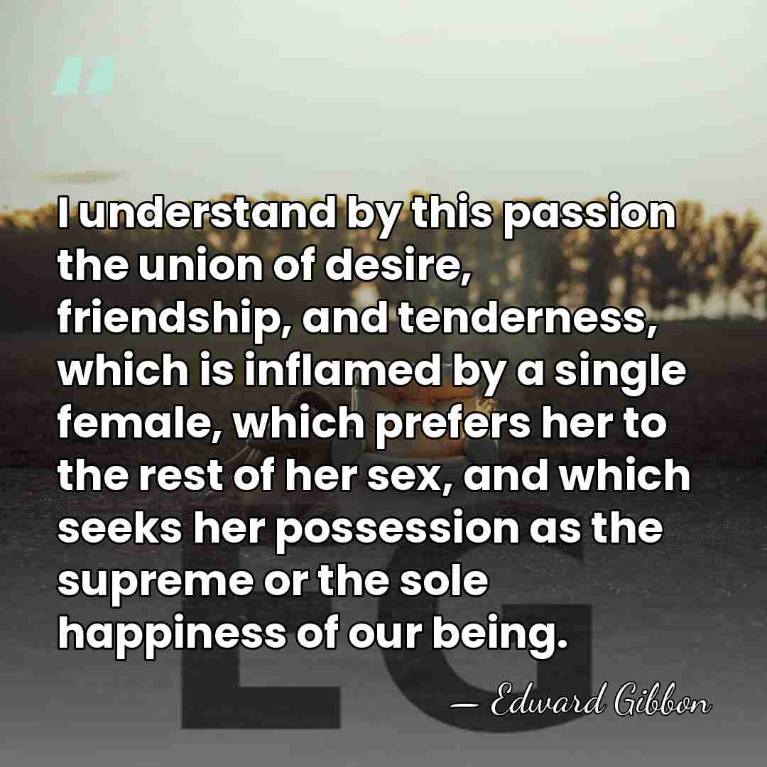 I understand by this passion the union of desire, friendship, and tenderness,&hellip; - Edward Gibbon