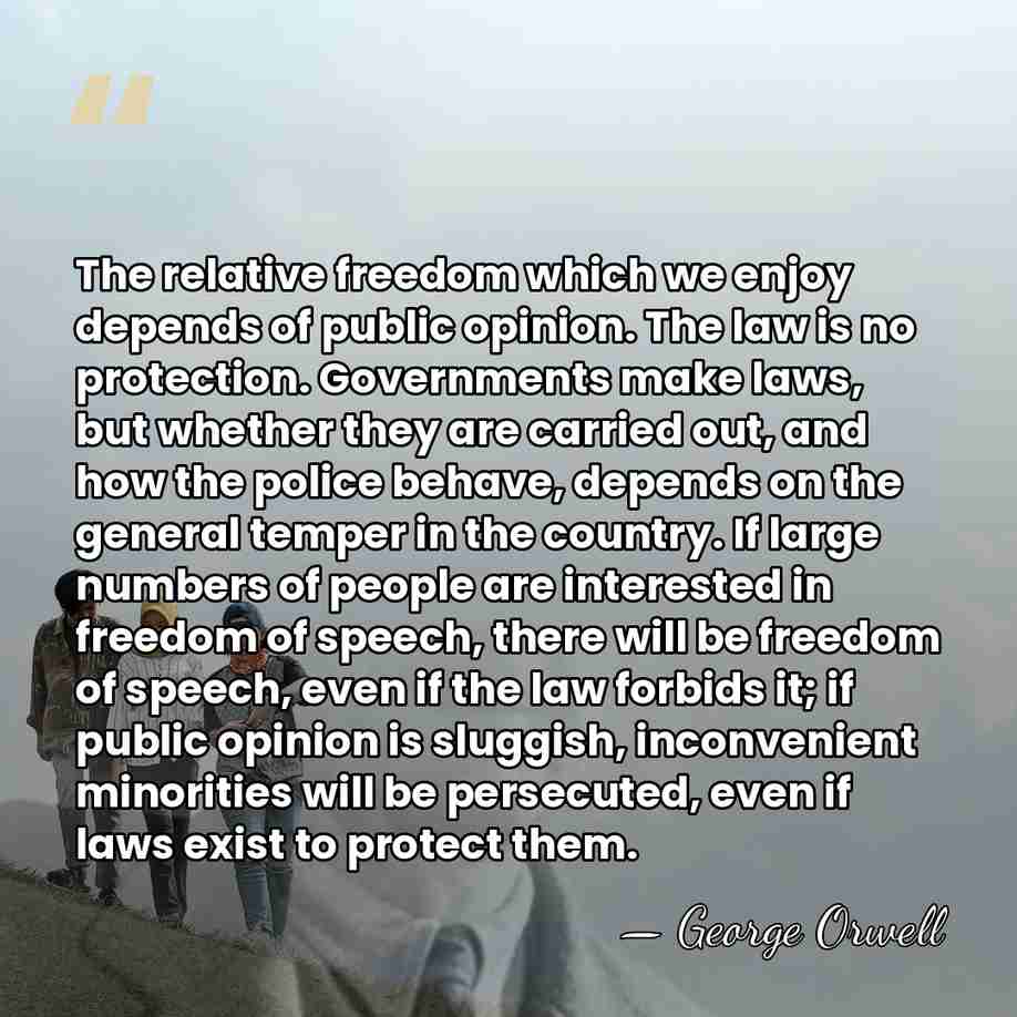 The relative freedom which we enjoy depends of public opinion. The law&hellip; - George Orwell