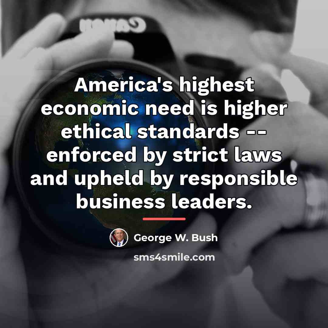 “America's highest economic need is higher ethical standards -- enforced…” quote by George W. Bush