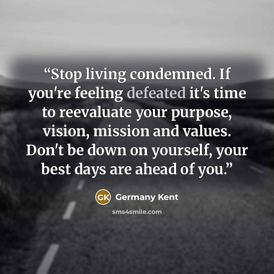 “Stop living condemned. If you're feeling defeated it's time to reevaluate your purpose, vision, mission and values. Don't be down on yourself, your best days are ahead of you.” quote by Germany Kent