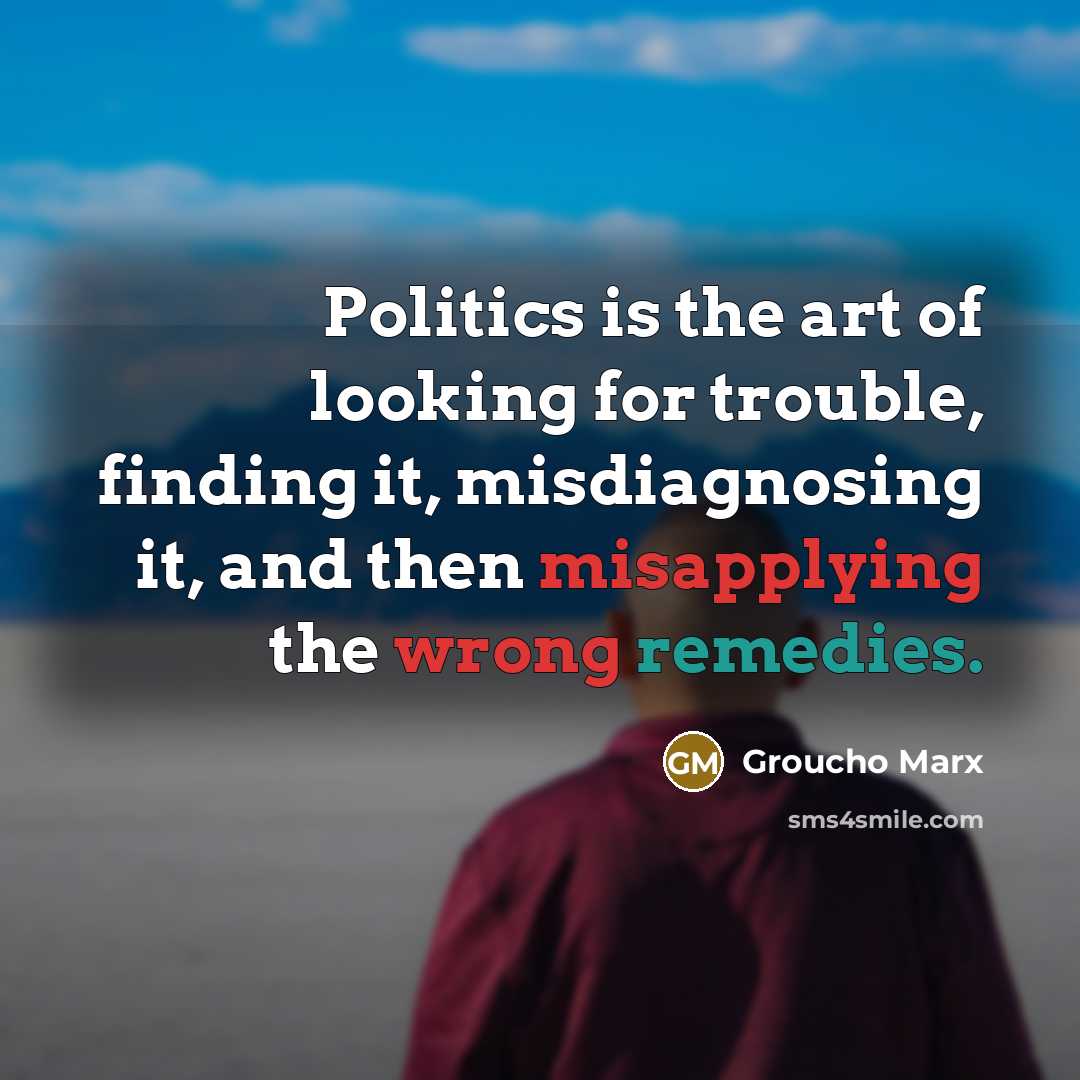 “Politics is the art of looking for trouble, finding it,…” quote by Groucho Marx