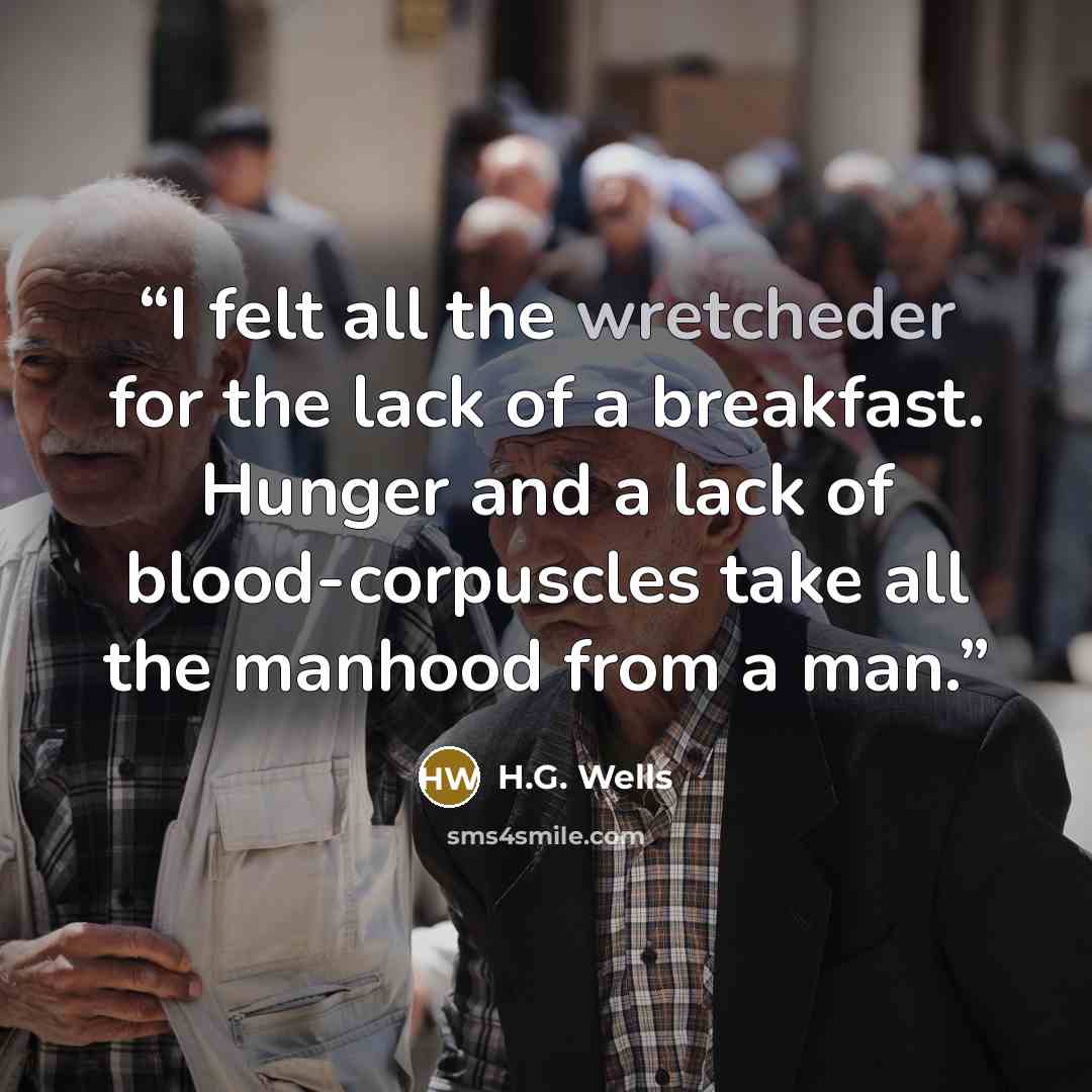 “I felt all the wretcheder for the lack of a breakfast. Hunger and a lack of blood-corpuscles take all the manhood from a man.” quote by H.G. Wells
